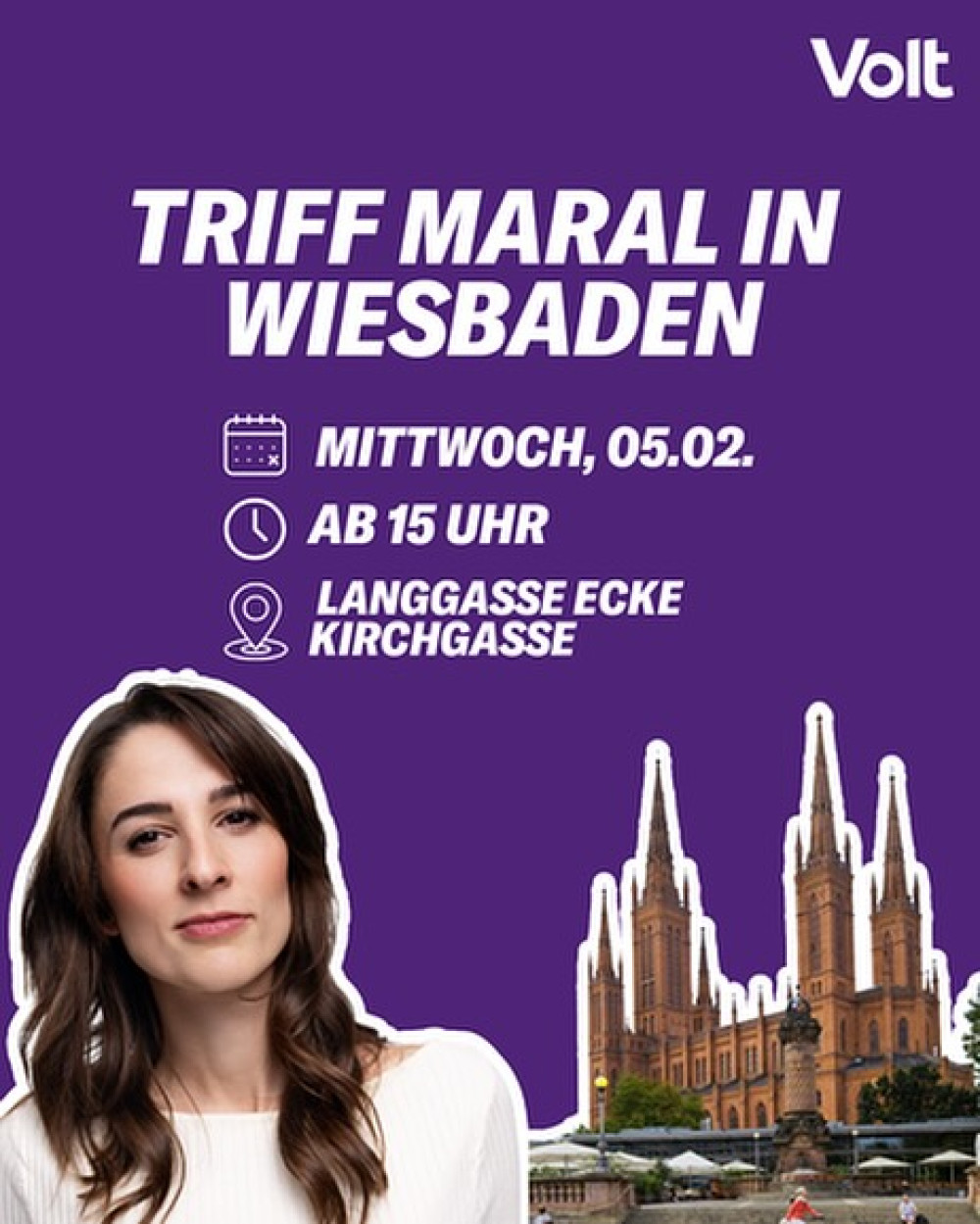 Auf einem lilafarbenen Hintergrund steht in großen weißen Buchstaben: „Triff Maral in Wiesbaden“. Darunter werden die Details zum Treffen genannt: Mittwoch, 05.02., ab 15 Uhr, Langgasse Ecke Kirchgasse. Links daneben sind Symbole für Datum, Uhrzeit und Ort zu sehen. Rechts im Bild ist die markante neugotische Marktkirche von Wiesbaden zu sehen, ein Wahrzeichen der Stadt. Unten links ist Maral Koohestanian zu sehen, die Spitzenkandidatin der Partei Volt für die Bundestagswahl 2025. Oben rechts befindet sich das Volt-Logo in Weiß.